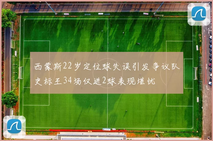 西蒙斯22岁定位球失误引发争议队史标王34场仅进2球表现堪忧