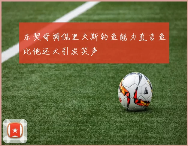 东契奇调侃里夫斯钓鱼能力直言鱼比他还大引发笑声