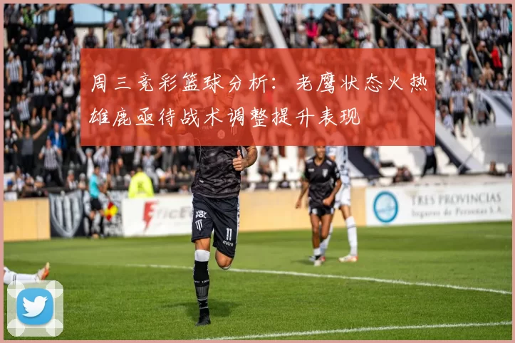 周三竞彩篮球分析：老鹰状态火热雄鹿亟待战术调整提升表现