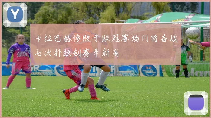 卡拉巴赫惨败于欧冠赛场门将奋战七次扑救创赛季新高