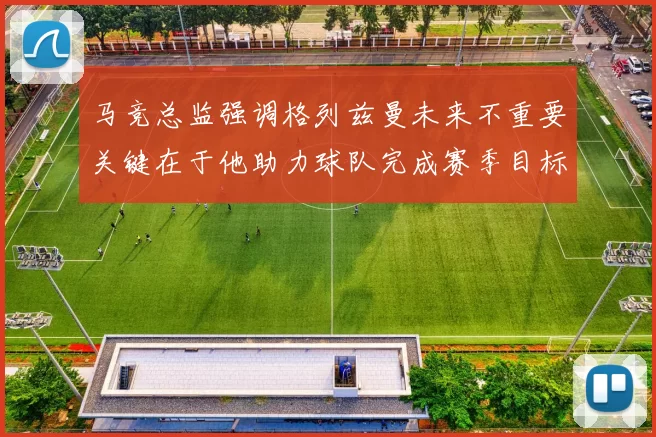 马竞总监强调格列兹曼未来不重要关键在于他助力球队完成赛季目标