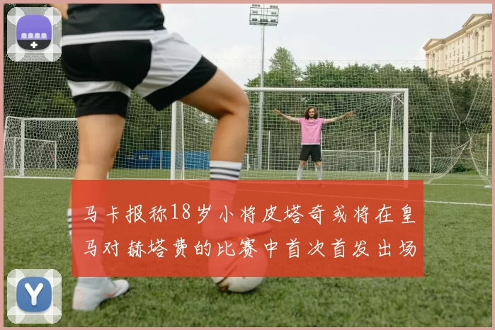 马卡报称18岁小将皮塔奇或将在皇马对赫塔费的比赛中首次首发出场