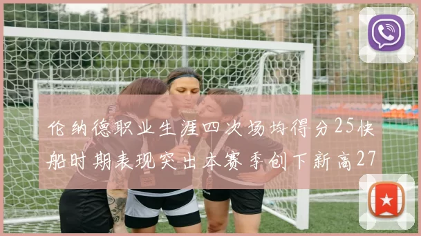 伦纳德职业生涯四次场均得分25快船时期表现突出本赛季创下新高279分