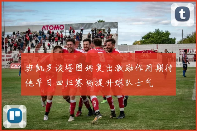 班凯罗谈塔图姆复出激励作用期待他早日回归赛场提升球队士气