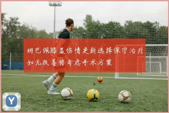 姆巴佩膝盖伤情更新选择保守治疗如无改善将考虑手术方案
