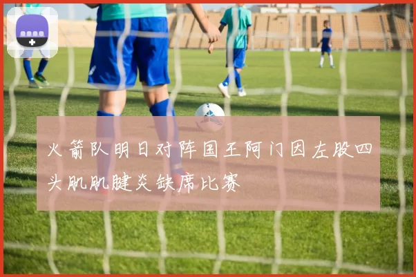 火箭队明日对阵国王阿门因左股四头肌肌腱炎缺席比赛