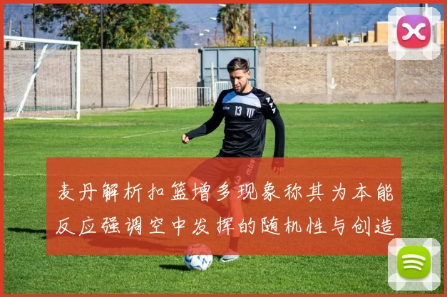 麦丹解析扣篮增多现象称其为本能反应强调空中发挥的随机性与创造力