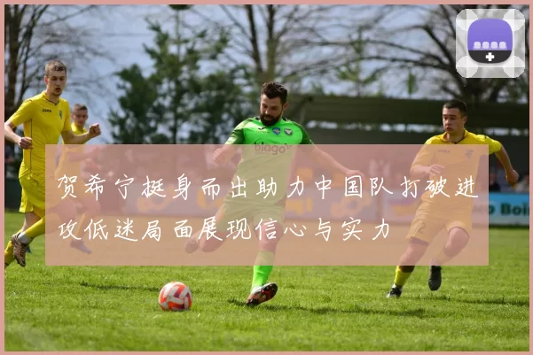 贺希宁挺身而出助力中国队打破进攻低迷局面展现信心与实力