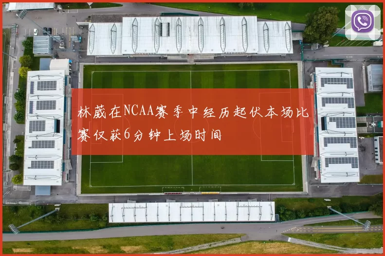 林葳在NCAA赛季中经历起伏本场比赛仅获6分钟上场时间