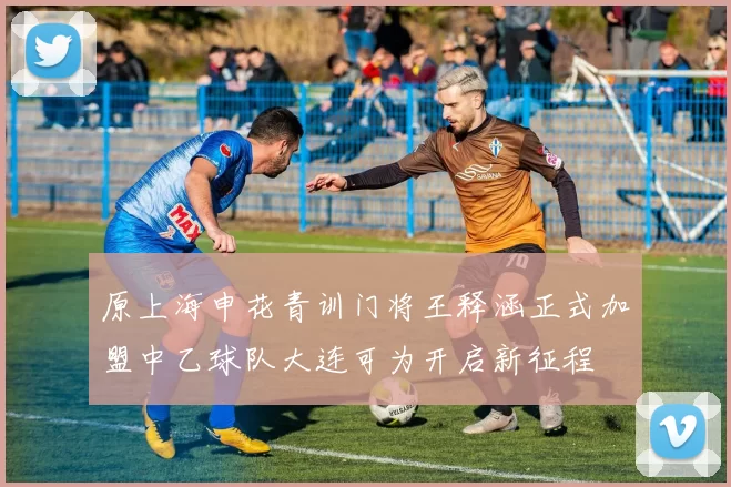 原上海申花青训门将王释涵正式加盟中乙球队大连可为开启新征程