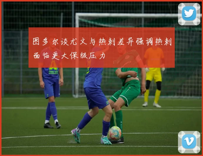 图多尔谈尤文与热刺差异强调热刺面临更大保级压力