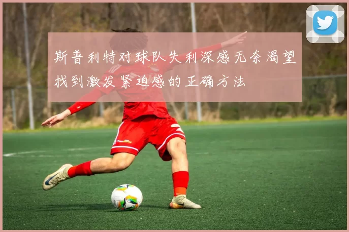 斯普利特对球队失利深感无奈渴望找到激发紧迫感的正确方法