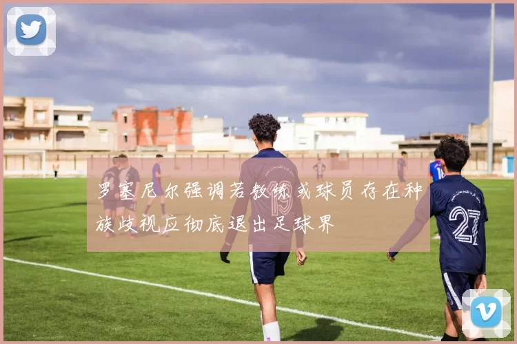 罗塞尼尔强调若教练或球员存在种族歧视应彻底退出足球界