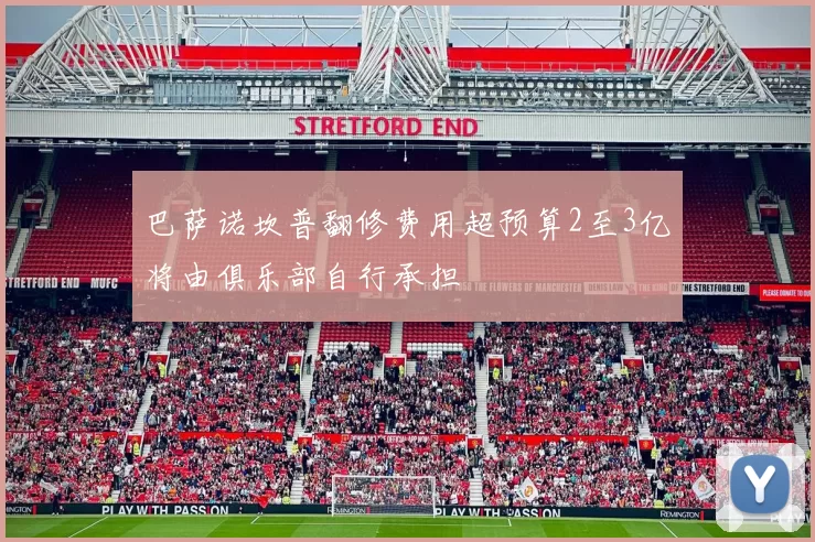 巴萨诺坎普翻修费用超预算2至3亿将由俱乐部自行承担