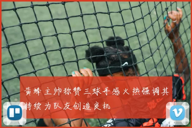 黄蜂主帅称赞三球手感火热强调其持续为队友创造良机
