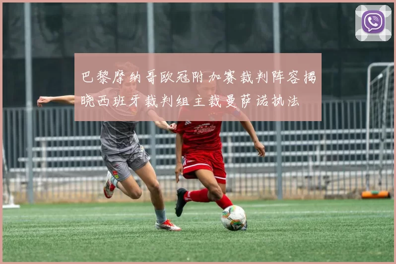 巴黎摩纳哥欧冠附加赛裁判阵容揭晓西班牙裁判组主裁曼萨诺执法
