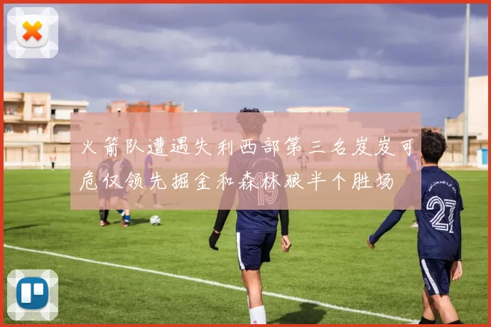 火箭队遭遇失利西部第三名岌岌可危仅领先掘金和森林狼半个胜场